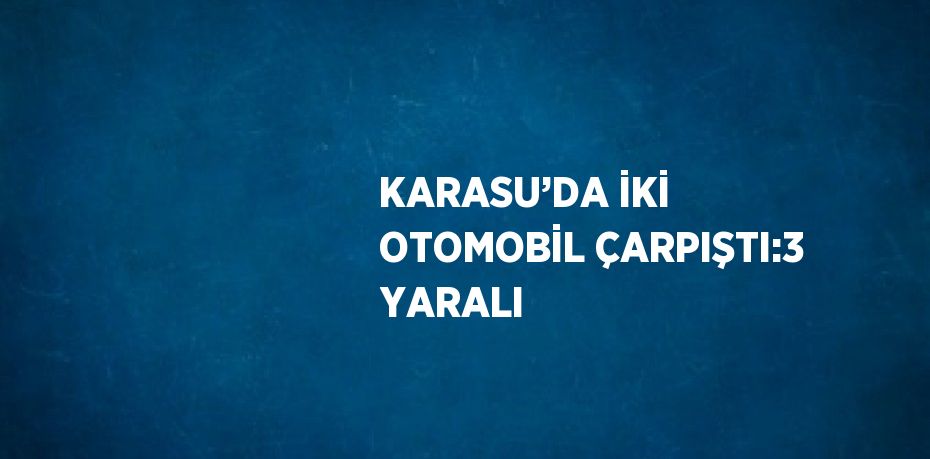 KARASU’DA İKİ OTOMOBİL ÇARPIŞTI:3 YARALI