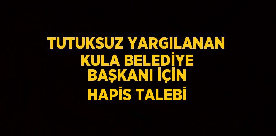 TUTUKSUZ YARGILANAN KULA BELEDİYE BAŞKANI İÇİN HAPİS TALEBİ