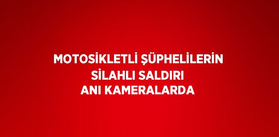 MOTOSİKLETLİ ŞÜPHELİLERİN SİLAHLI SALDIRI ANI KAMERALARDA