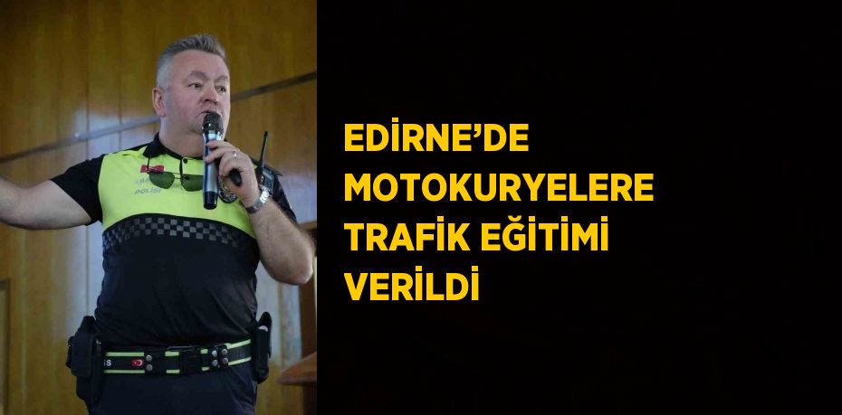 EDİRNE’DE MOTOKURYELERE TRAFİK EĞİTİMİ VERİLDİ