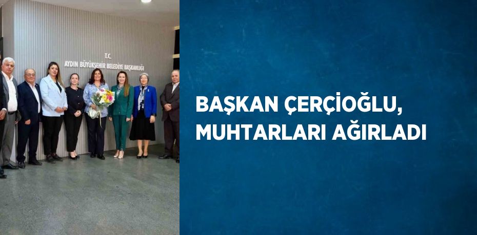 BAŞKAN ÇERÇİOĞLU, MUHTARLARI AĞIRLADI