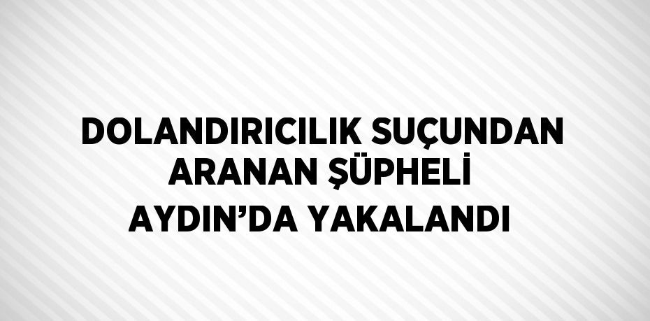 DOLANDIRICILIK SUÇUNDAN ARANAN ŞÜPHELİ AYDIN’DA YAKALANDI