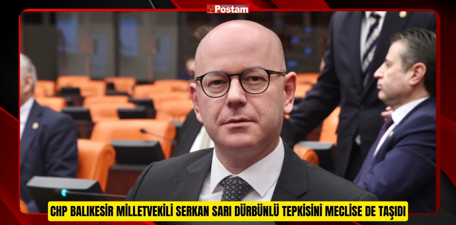 CHP BALIKESİR MİLLETVEKİLİ SERKAN SARI DÜRBÜNLÜ TEPKİSİNİ MECLİSE DE TAŞIDI