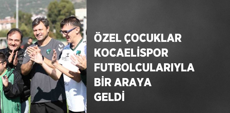 ÖZEL ÇOCUKLAR KOCAELİSPOR FUTBOLCULARIYLA BİR ARAYA GELDİ