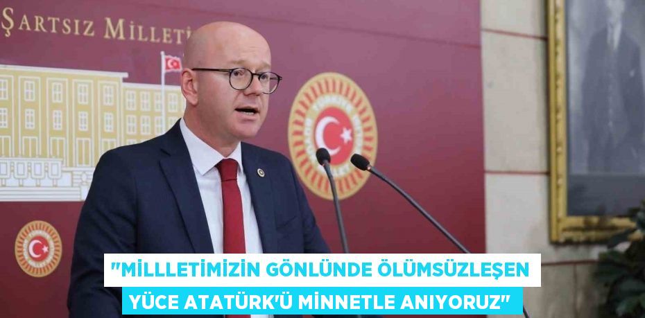 "MİLLLETİMİZİN GÖNLÜNDE ÖLÜMSÜZLEŞEN YÜCE ATATÜRK’Ü MİNNETLE ANIYORUZ"