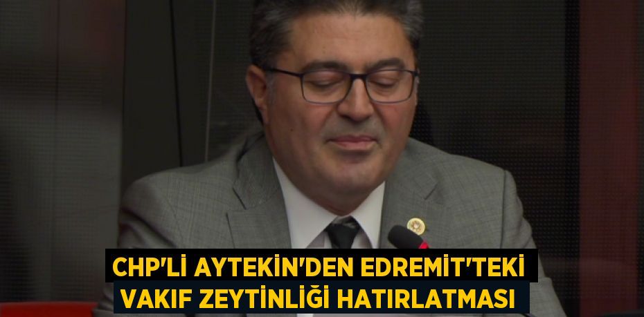 CHP’Lİ AYTEKİN’DEN EDREMİT’TEKİ VAKIF ZEYTİNLİĞİ HATIRLATMASI