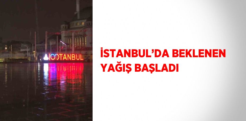 İSTANBUL’DA BEKLENEN YAĞIŞ BAŞLADI