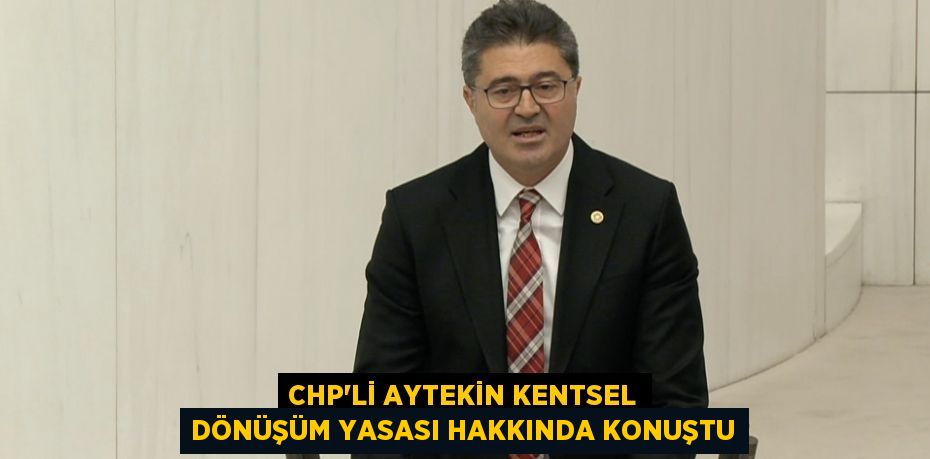 CHP'Lİ AYTEKİN KENTSEL DÖNÜŞÜM YASASI HAKKINDA KONUŞTU