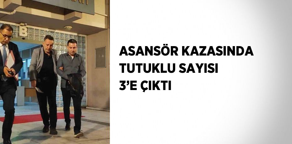 ASANSÖR KAZASINDA TUTUKLU SAYISI 3’E ÇIKTI