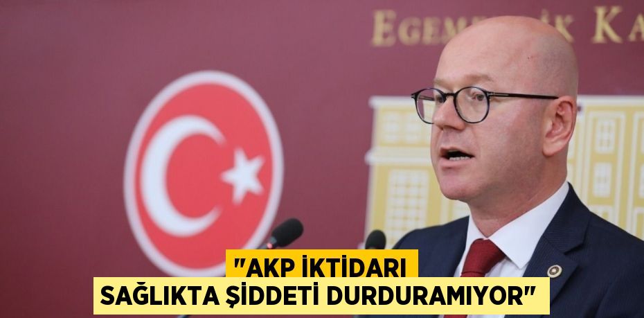 "AKP İKTİDARI SAĞLIKTA ŞİDDETİ DURDURAMIYOR"