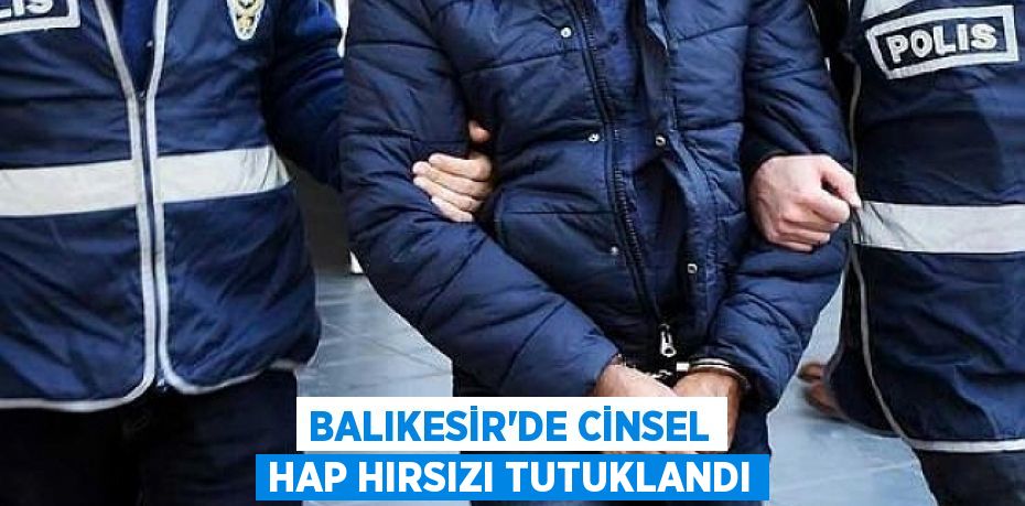 Balıkesir'de cinsel hap hırsızı tutuklandı