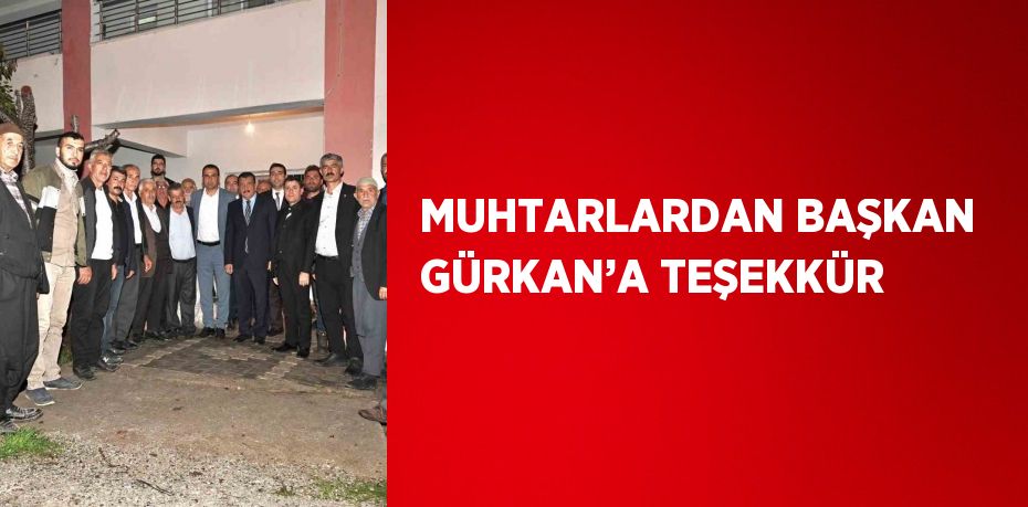 MUHTARLARDAN BAŞKAN GÜRKAN’A TEŞEKKÜR