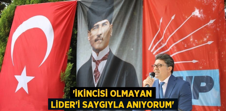 “İKİNCİSİ OLMAYAN LİDER’İ SAYGIYLA ANIYORUM”