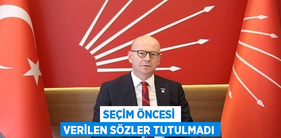 SEÇİM ÖNCESİ VERİLEN SÖZLER TUTULMADI