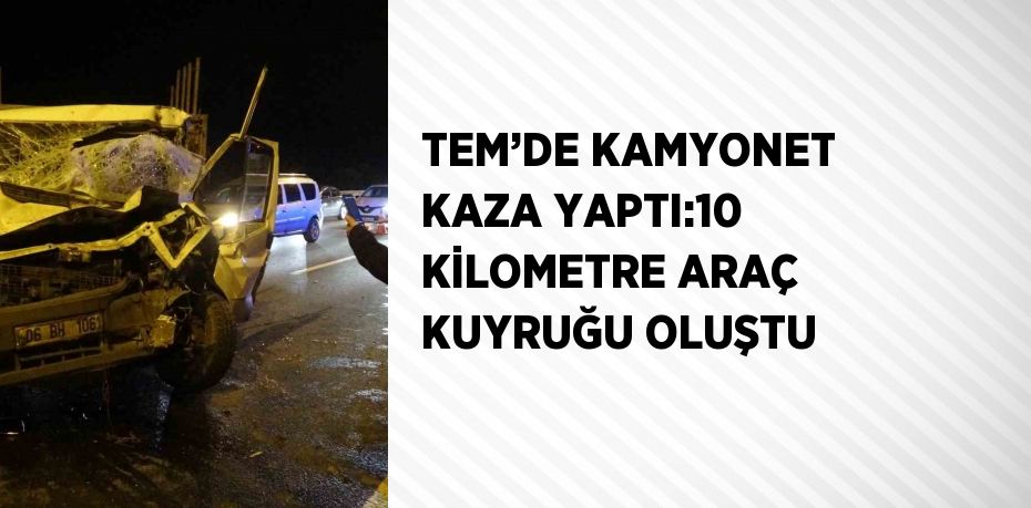 TEM’DE KAMYONET KAZA YAPTI:10 KİLOMETRE ARAÇ KUYRUĞU OLUŞTU