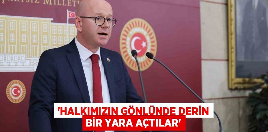 “HALKIMIZIN GÖNLÜNDE DERİN BİR YARA AÇTILAR”