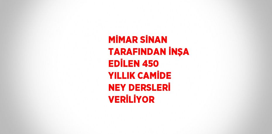 MİMAR SİNAN TARAFINDAN İNŞA EDİLEN 450 YILLIK CAMİDE NEY DERSLERİ VERİLİYOR