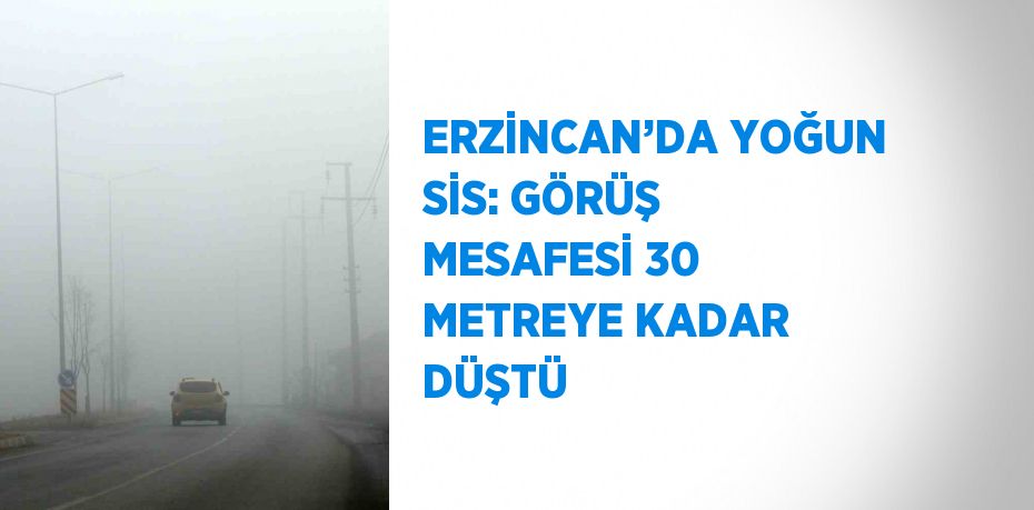 ERZİNCAN’DA YOĞUN SİS: GÖRÜŞ MESAFESİ 30 METREYE KADAR DÜŞTÜ