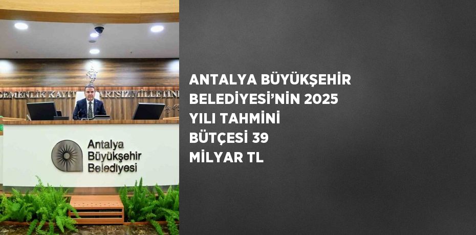 ANTALYA BÜYÜKŞEHİR BELEDİYESİ’NİN 2025 YILI TAHMİNİ BÜTÇESİ 39 MİLYAR TL