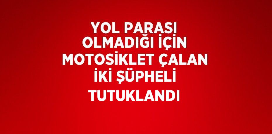 YOL PARASI OLMADIĞI İÇİN MOTOSİKLET ÇALAN İKİ ŞÜPHELİ TUTUKLANDI