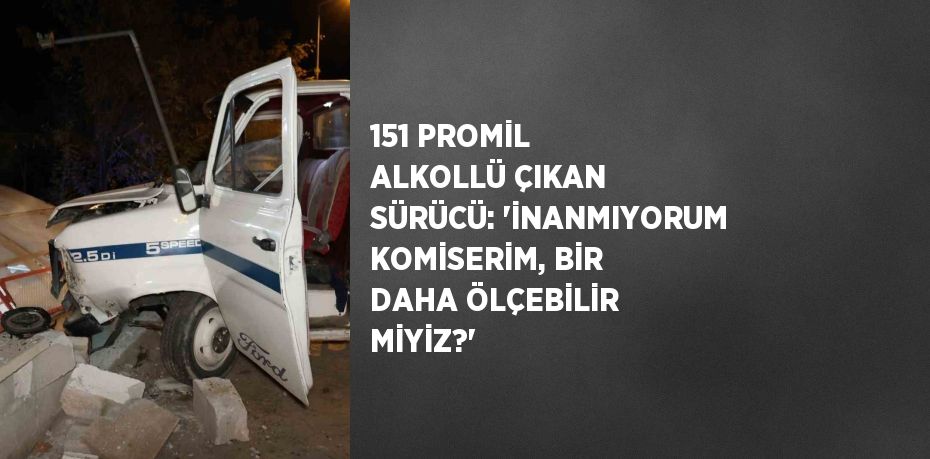 151 PROMİL ALKOLLÜ ÇIKAN SÜRÜCÜ: 'İNANMIYORUM KOMİSERİM, BİR DAHA ÖLÇEBİLİR MİYİZ?'