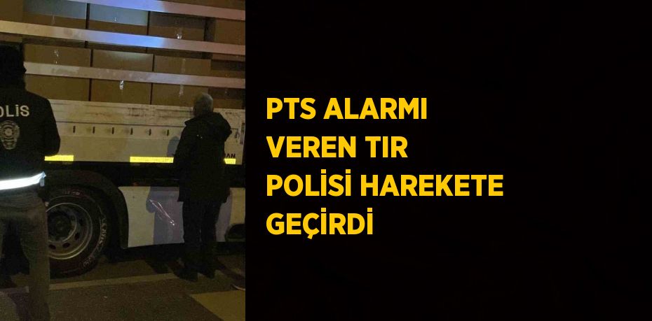 PTS ALARMI VEREN TIR POLİSİ HAREKETE GEÇİRDİ