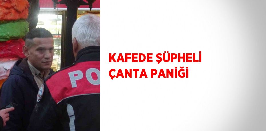 KAFEDE ŞÜPHELİ ÇANTA PANİĞİ