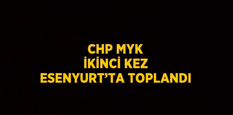 CHP MYK İKİNCİ KEZ ESENYURT’TA TOPLANDI