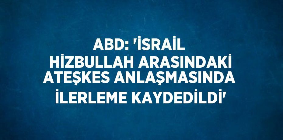 ABD: 'İSRAİL HİZBULLAH ARASINDAKİ ATEŞKES ANLAŞMASINDA İLERLEME KAYDEDİLDİ'