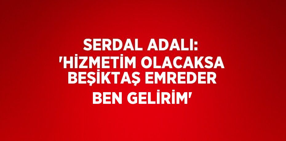 SERDAL ADALI: 'HİZMETİM OLACAKSA BEŞİKTAŞ EMREDER BEN GELİRİM'