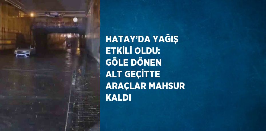 HATAY’DA YAĞIŞ ETKİLİ OLDU: GÖLE DÖNEN ALT GEÇİTTE ARAÇLAR MAHSUR KALDI