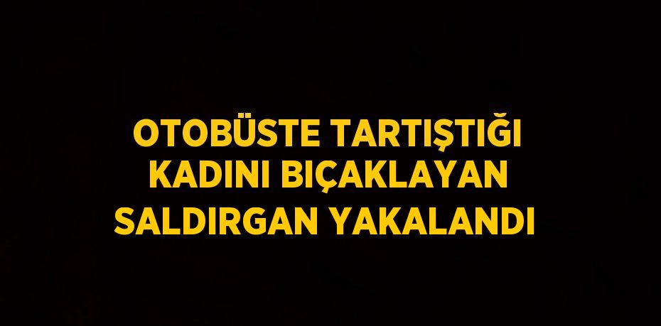 OTOBÜSTE TARTIŞTIĞI KADINI BIÇAKLAYAN SALDIRGAN YAKALANDI