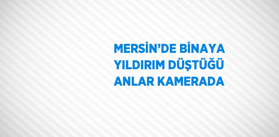 MERSİN’DE BİNAYA YILDIRIM DÜŞTÜĞÜ ANLAR KAMERADA