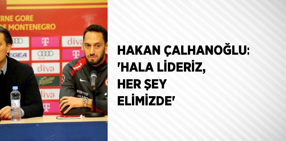 HAKAN ÇALHANOĞLU: 'HALA LİDERİZ, HER ŞEY ELİMİZDE'