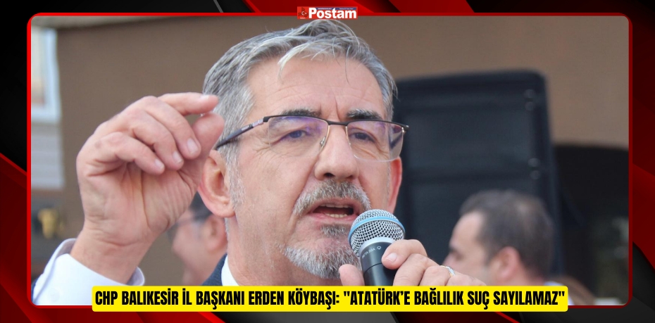 CHP Balıkesir İl Başkanı Erden Köybaşı: "Atatürk’e Bağlılık Suç Sayılamaz"