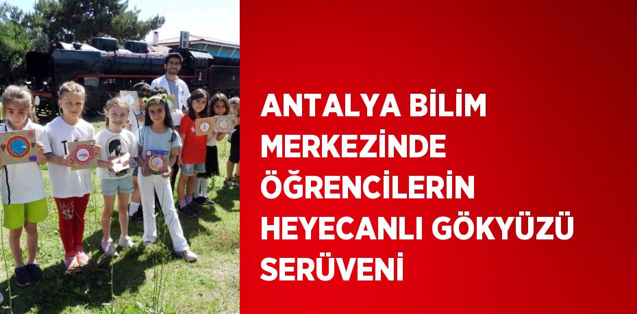 ANTALYA BİLİM MERKEZİNDE ÖĞRENCİLERİN HEYECANLI GÖKYÜZÜ SERÜVENİ