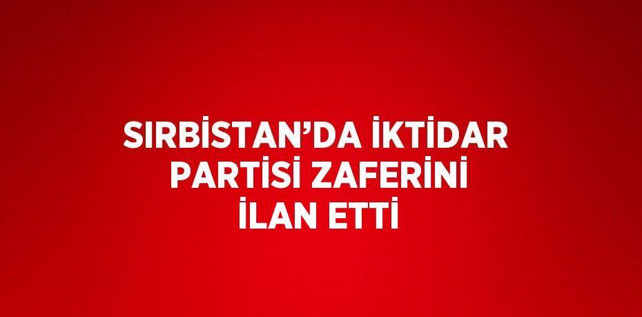 SIRBİSTAN’DA İKTİDAR PARTİSİ ZAFERİNİ İLAN ETTİ