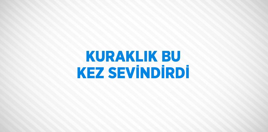 KURAKLIK BU KEZ SEVİNDİRDİ