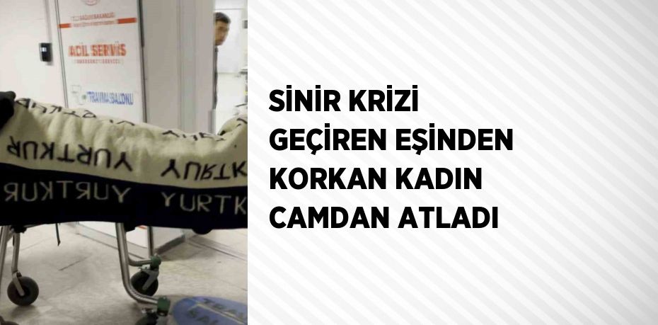 SİNİR KRİZİ GEÇİREN EŞİNDEN KORKAN KADIN CAMDAN ATLADI