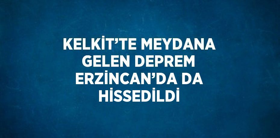 KELKİT’TE MEYDANA GELEN DEPREM ERZİNCAN’DA DA HİSSEDİLDİ