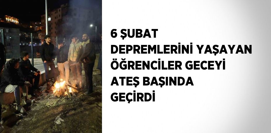 6 ŞUBAT DEPREMLERİNİ YAŞAYAN ÖĞRENCİLER GECEYİ ATEŞ BAŞINDA GEÇİRDİ