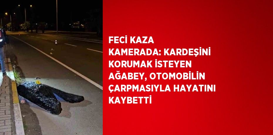 FECİ KAZA KAMERADA: KARDEŞİNİ KORUMAK İSTEYEN AĞABEY, OTOMOBİLİN ÇARPMASIYLA HAYATINI KAYBETTİ