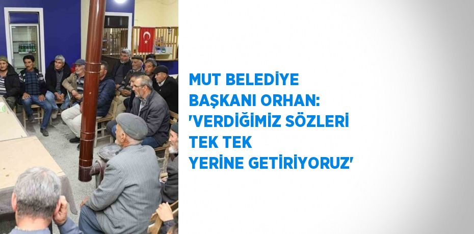 MUT BELEDİYE BAŞKANI ORHAN: 'VERDİĞİMİZ SÖZLERİ TEK TEK YERİNE GETİRİYORUZ'