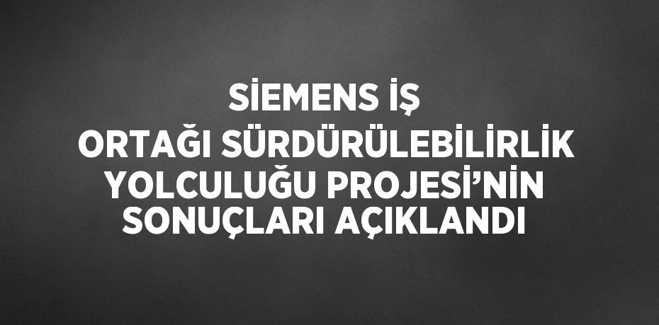 SİEMENS İŞ ORTAĞI SÜRDÜRÜLEBİLİRLİK YOLCULUĞU PROJESİ’NİN SONUÇLARI AÇIKLANDI