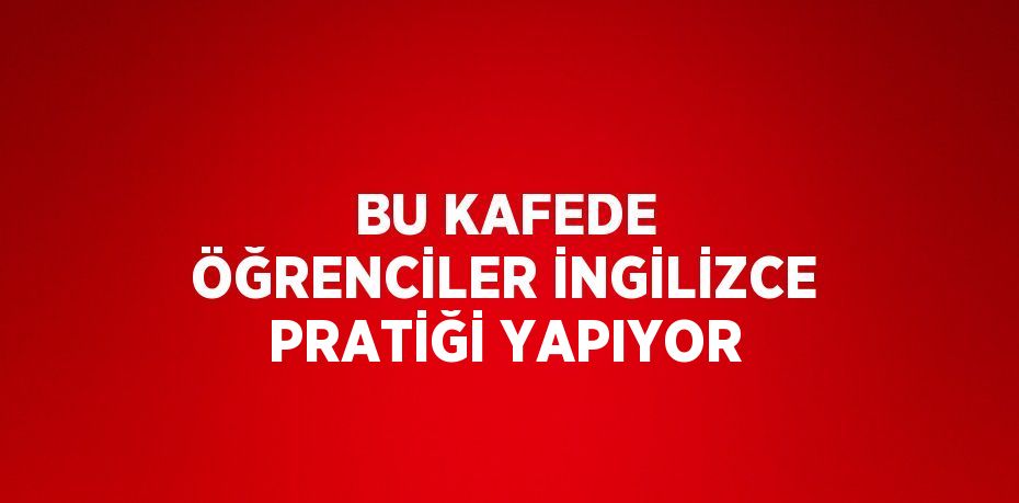 BU KAFEDE ÖĞRENCİLER İNGİLİZCE PRATİĞİ YAPIYOR