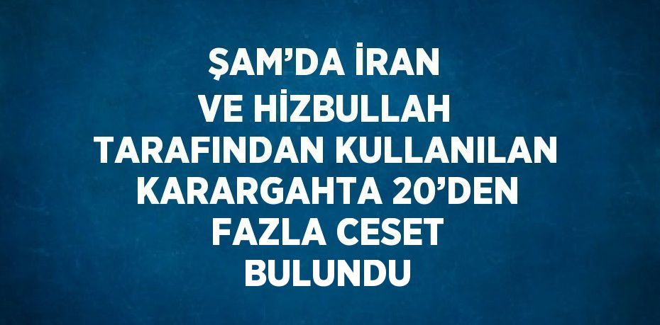 ŞAM’DA İRAN VE HİZBULLAH TARAFINDAN KULLANILAN KARARGAHTA 20’DEN FAZLA CESET BULUNDU