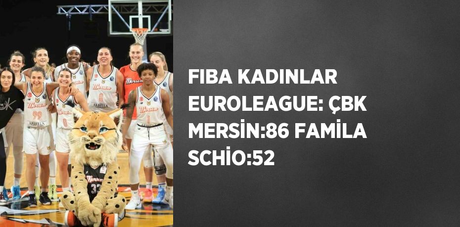 FIBA KADINLAR EUROLEAGUE: ÇBK MERSİN:86 FAMİLA SCHİO:52