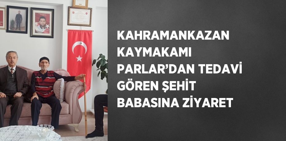 KAHRAMANKAZAN KAYMAKAMI PARLAR’DAN TEDAVİ GÖREN ŞEHİT BABASINA ZİYARET