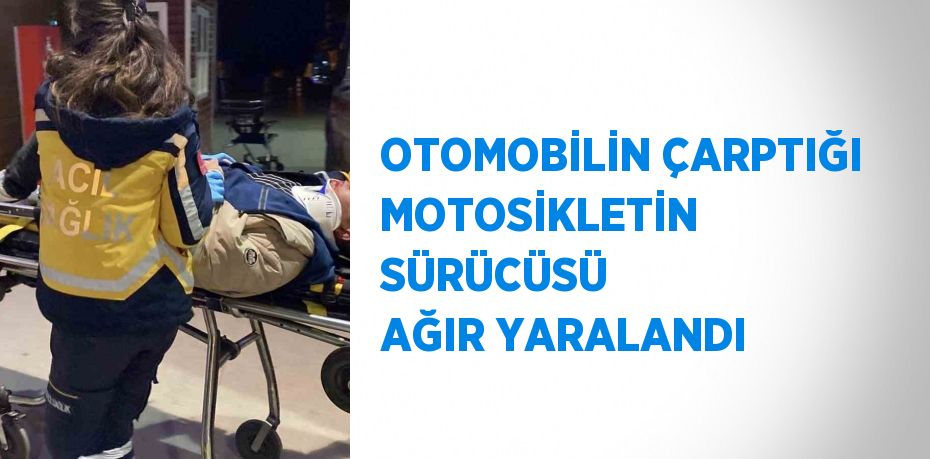 OTOMOBİLİN ÇARPTIĞI MOTOSİKLETİN SÜRÜCÜSÜ AĞIR YARALANDI