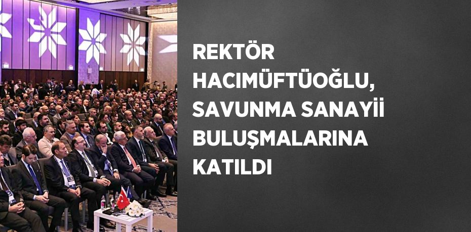 REKTÖR HACIMÜFTÜOĞLU, SAVUNMA SANAYİİ BULUŞMALARINA KATILDI